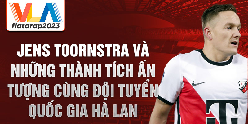 Jens Toornstra và những thành tích ấn tượng cùng Đội tuyển quốc gia Hà Lan