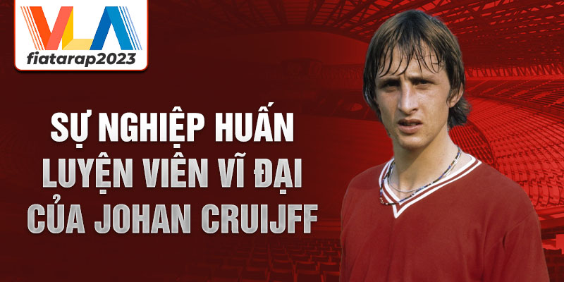 Sự nghiệp huấn luyện viên vĩ đại của Johan Cruijff