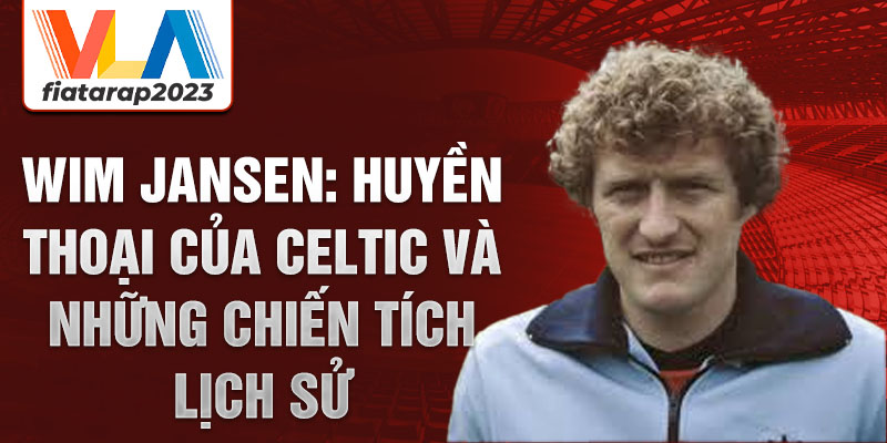 Wim Jansen: Huyền thoại của Celtic và những chiến tích lịch sử