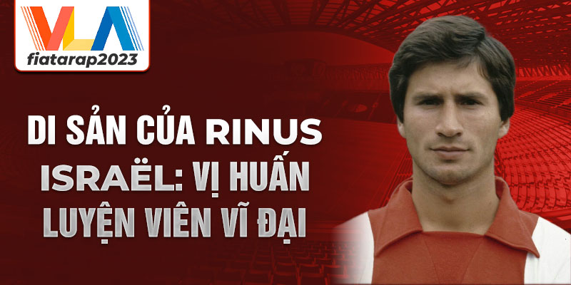 Di sản của Rinus Israël: Vị huấn luyện viên vĩ đại