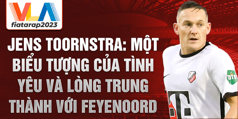 Jens Toornstra: Một biểu tượng của tình yêu và lòng trung thành với Feyenoord