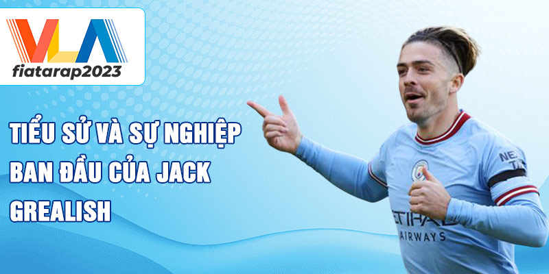 Tiểu sử và sự nghiệp ban đầu của jack grealish